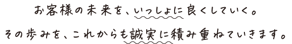 お客様の未来を、いっしょに良くしていく。その歩みを、これからも誠実に積み重ねていきます。